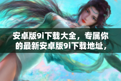 安卓版9i下載大全，專屬你的最新安卓版9i下載地址，一鍵快速獲取，讓你暢享新版樂趣