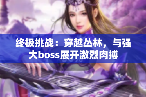 終極挑戰(zhàn)：穿越叢林，與強(qiáng)大boss展開激烈肉搏