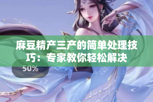 麻豆精產(chǎn)三產(chǎn)的簡(jiǎn)單處理技巧：專(zhuān)家教你輕松解決