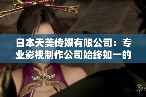 日本天美傳媒有限公司：專(zhuān)業(yè)影視制作公司始終如一的才華與追求