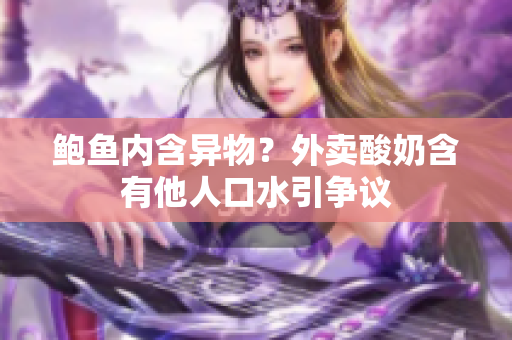 鮑魚內(nèi)含異物？外賣酸奶含有他人口水引爭(zhēng)議