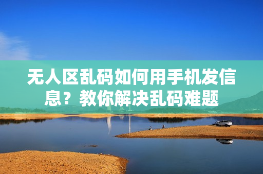 無人區(qū)亂碼如何用手機發(fā)信息？教你解決亂碼難題