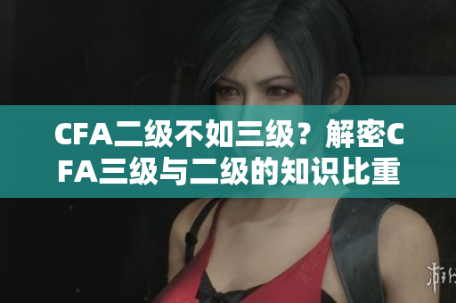 CFA二級不如三級？解密CFA三級與二級的知識比重