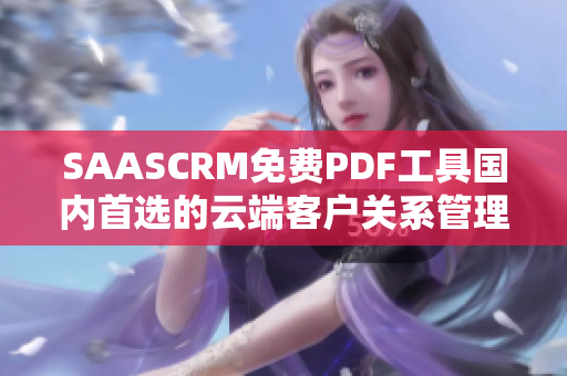SAASCRM免費(fèi)PDF工具國內(nèi)首選的云端客戶關(guān)系管理軟件【詳細(xì)介紹】