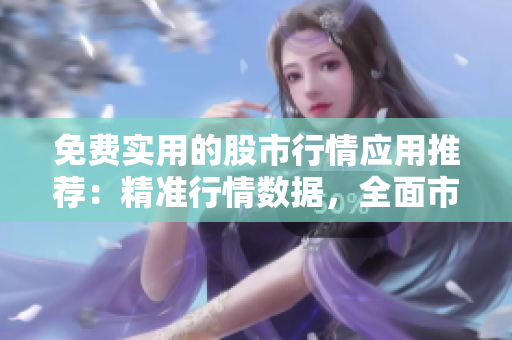免費(fèi)實(shí)用的股市行情應(yīng)用推薦：精準(zhǔn)行情數(shù)據(jù)，全面市場分析