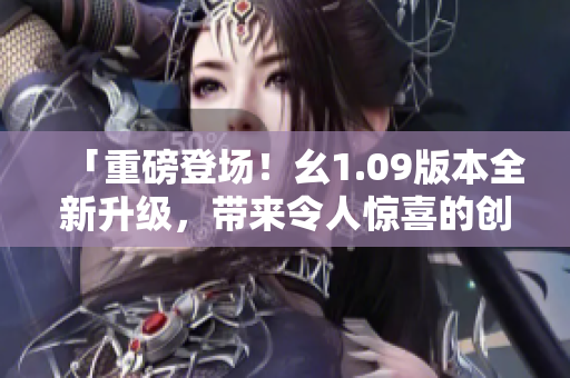 「重磅登場！幺1.09版本全新升級，帶來令人驚喜的創(chuàng)新內(nèi)容」