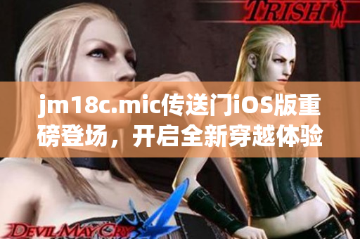jm18c.mic傳送門iOS版重磅登場，開啟全新穿越體驗(yàn)