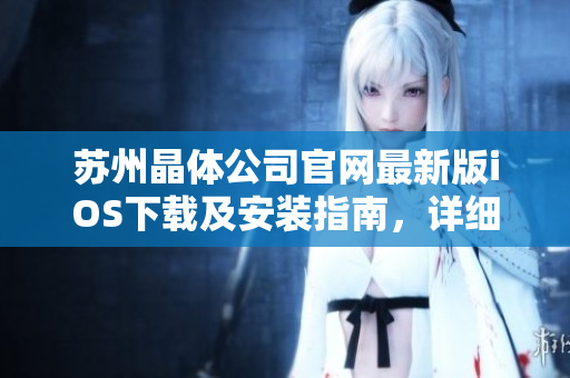 蘇州晶體公司官網(wǎng)最新版iOS下載及安裝指南，詳細步驟全解析