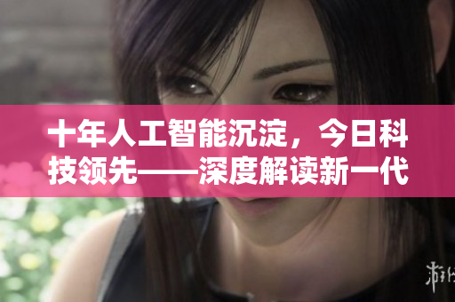 十年人工智能沉淀，今日科技領(lǐng)先——深度解讀新一代智能機器的創(chuàng)新與應(yīng)用