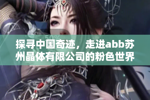 探尋中國奇跡，走進(jìn)abb蘇州晶體有限公司的粉色世界