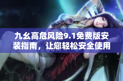 九幺高危風(fēng)險9.1免費(fèi)版安裝指南，讓您輕松安全使用