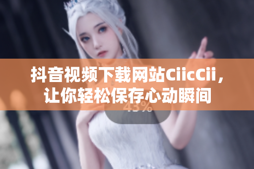 抖音視頻下載網(wǎng)站CiicCii，讓你輕松保存心動瞬間