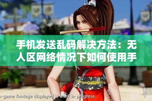 手機發(fā)送亂碼解決方法：無人區(qū)網(wǎng)絡(luò)情況下如何使用手機正常發(fā)送消息