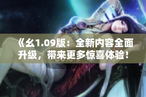 《幺1.09版：全新內(nèi)容全面升級，帶來更多驚喜體驗！》