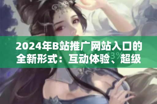 2024年B站推廣網(wǎng)站入口的全新形式：互動體驗、超級直播等新特點深度探析