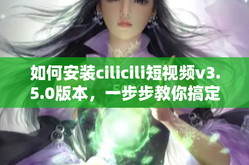 如何安裝cilicili短視頻v3.5.0版本，一步步教你搞定