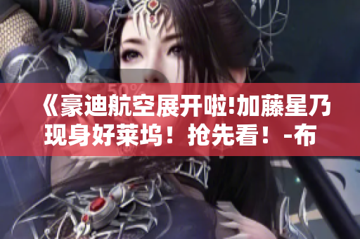 《豪迪航空展開啦!加藤星乃現(xiàn)身好萊塢！搶先看！-布丁漫畫官網(wǎng)》