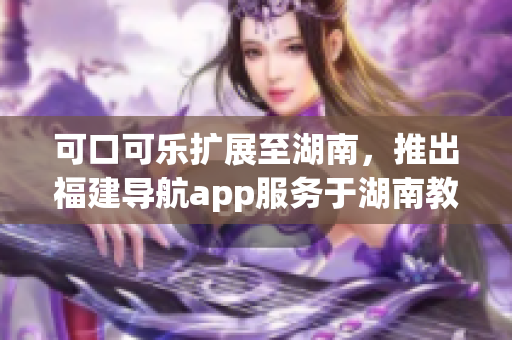 可口可樂擴展至湖南，推出福建導航app服務于湖南教育