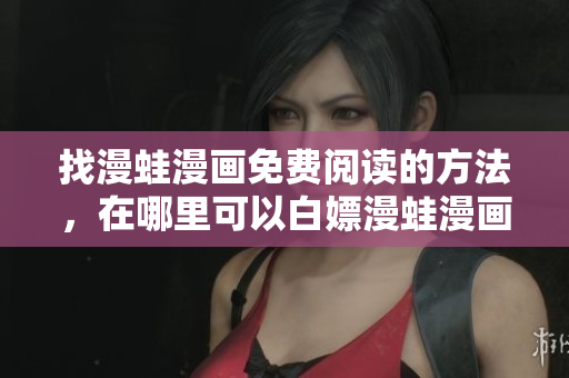 找漫蛙漫畫免費(fèi)閱讀的方法，在哪里可以白嫖漫蛙漫畫？