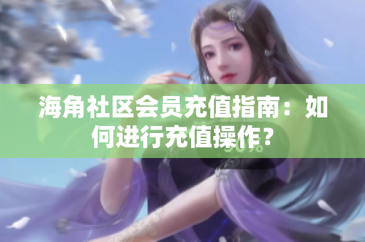 海角社區(qū)會員充值指南：如何進(jìn)行充值操作？