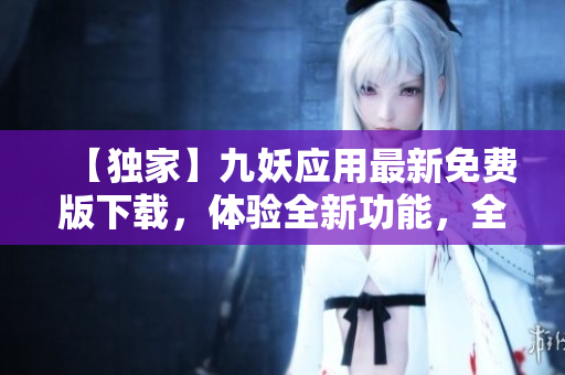 【獨家】九妖應用最新免費版下載，體驗全新功能，全面升級！
