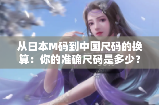 從日本M碼到中國尺碼的換算：你的準(zhǔn)確尺碼是多少？