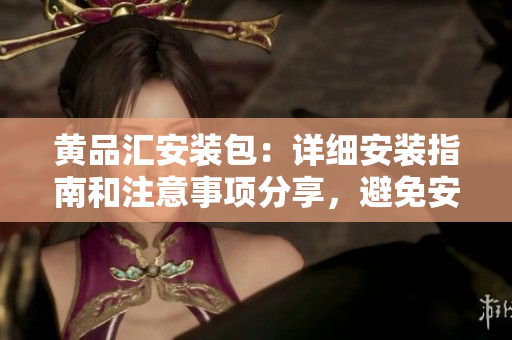 黃品匯安裝包：詳細(xì)安裝指南和注意事項(xiàng)分享，避免安裝常見錯(cuò)誤