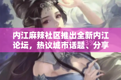 內(nèi)江麻辣社區(qū)推出全新內(nèi)江論壇，熱議城市話題、分享生活點(diǎn)滴