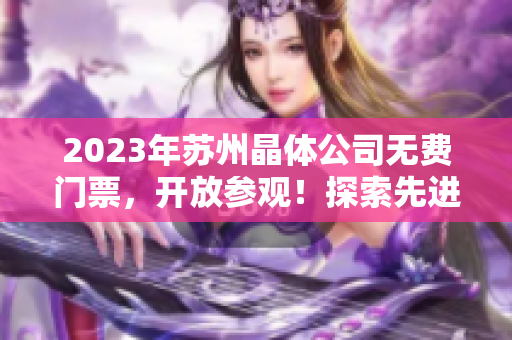 2023年蘇州晶體公司無費門票，開放參觀！探索先進科技，感受精彩科普之旅