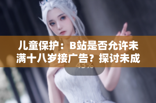 兒童保護：B站是否允許未滿十八歲接廣告？探討未成年人在B站的廣告接受政策