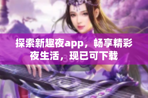 探索新趣夜app，暢享精彩夜生活，現(xiàn)已可下載