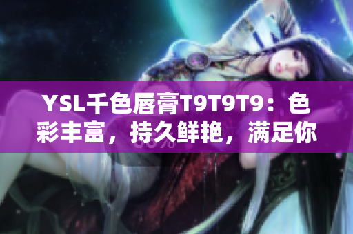 YSL千色唇膏T9T9T9：色彩豐富，持久鮮艷，滿足你多樣化的妝容需求