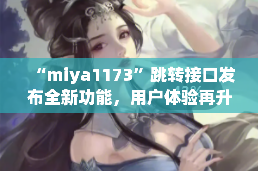 “miya1173”跳轉(zhuǎn)接口發(fā)布全新功能，用戶體驗(yàn)再升級(jí)