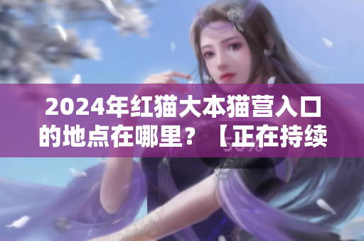2024年紅貓大本貓營入口的地點在哪里？【正在持續(xù)更新紅貓大本貓營的位置信息】