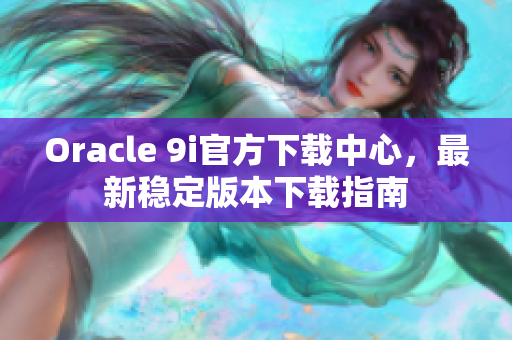 Oracle 9i官方下載中心，最新穩(wěn)定版本下載指南