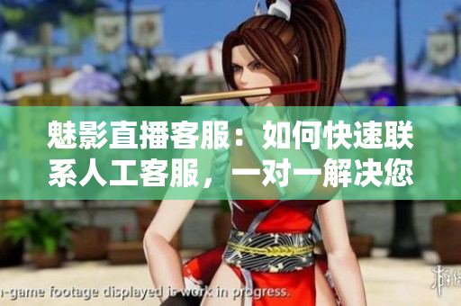 魅影直播客服：如何快速聯(lián)系人工客服，一對(duì)一解決您的問題