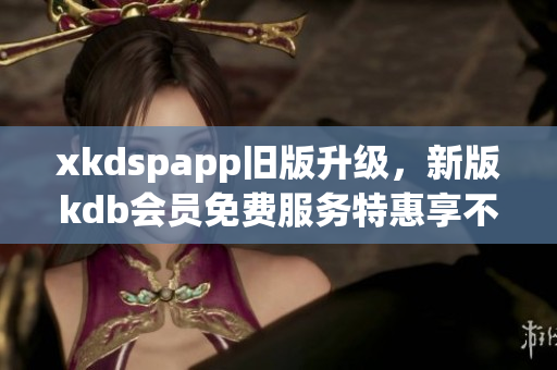 xkdspapp舊版升級，新版kdb會員免費服務(wù)特惠享不停