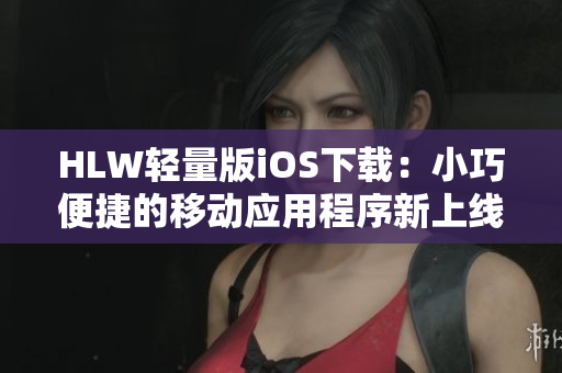 HLW輕量版iOS下載：小巧便捷的移動(dòng)應(yīng)用程序新上線