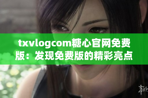 txvlogcom糖心官網免費版：發(fā)現免費版的精彩亮點