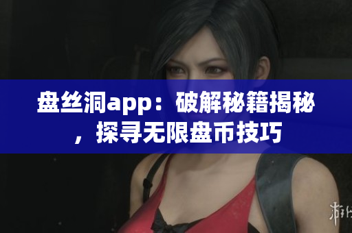 盤絲洞app：破解秘籍揭秘，探尋無限盤幣技巧