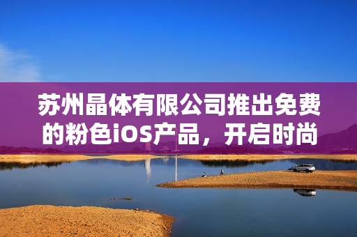 蘇州晶體有限公司推出免費的粉色iOS產品，開啟時尚新時代