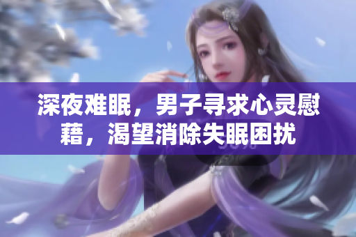 深夜難眠，男子尋求心靈慰藉，渴望消除失眠困擾