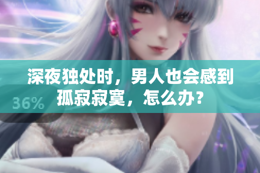 深夜獨處時，男人也會感到孤寂寂寞，怎么辦？