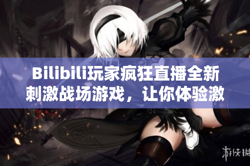 Bilibili玩家瘋狂直播全新刺激戰(zhàn)場游戲，讓你體驗激烈戰(zhàn)斗！