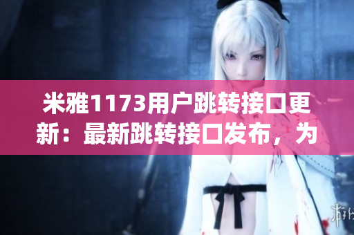 米雅1173用戶跳轉(zhuǎn)接口更新：最新跳轉(zhuǎn)接口發(fā)布，為miya1173用戶提供更便捷的跳轉(zhuǎn)功能