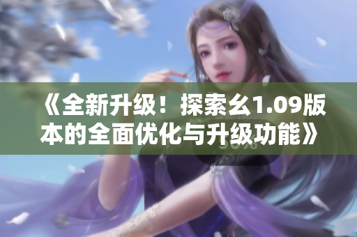 《全新升級(jí)！探索幺1.09版本的全面優(yōu)化與升級(jí)功能》
