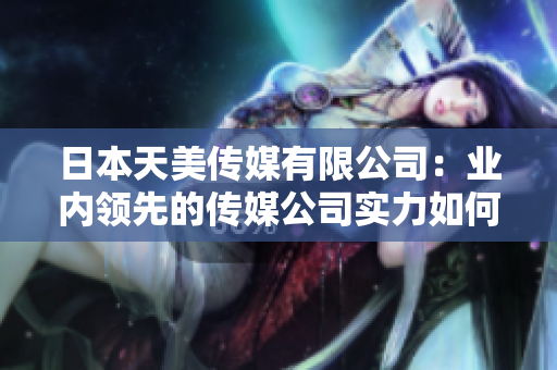 日本天美傳媒有限公司：業(yè)內(nèi)領(lǐng)先的傳媒公司實(shí)力如何？