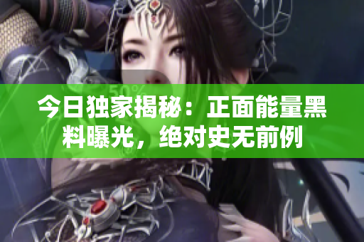 今日獨(dú)家揭秘：正面能量黑料曝光，絕對(duì)史無前例