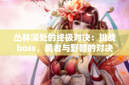 叢林深處的終極對(duì)決：挑戰(zhàn)boss，勇者與野獸的對(duì)決