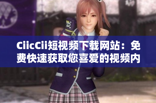 CiicCii短視頻下載網(wǎng)站：免費(fèi)快速獲取您喜愛(ài)的視頻內(nèi)容